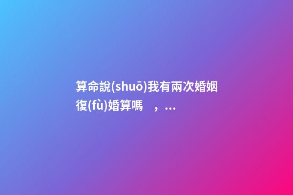 算命說(shuō)我有兩次婚姻復(fù)婚算嗎，可以通過(guò)算命知道婚姻運(yùn)勢(shì)嗎